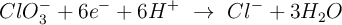ClO_3^- + 6e^- + 6H^+\ \to\ Cl^- + 3H_2O