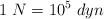 1\ N  = 10^5\ dyn