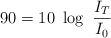 90  = 10\ \log\ \frac{I_T}{I_0}