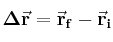 \bf \Delta \vec r = \vec r_f - \vec r_i