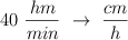 40\ \frac{hm}{min}\ \to\  \frac{cm}{h}