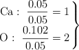 \left \ce{Ca}:\ \dfrac{0.05}{0.05} = 1 \atop \ce{O}:\ \dfrac{0.102}{0.05} = 2 \right \}