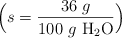\Big(s= \frac{36\ g}{100\ g\ \ce{H2O}}\Big)