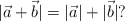 |\vec{a} + \vec{b}| = |\vec{a}| + |\vec{b}| ?