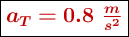 \fbox{\color[RGB]{192,0,0}{\bm{a_T = 0.8\ \frac{m}{s^2}}}}
