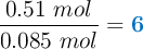 \frac{0.51\ mol}{0.085\ mol} = \color[RGB]{0,112,192}{\bf 6}