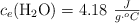 c_e(\ce{H2O}) = 4.18\ \textstyle{J\over g\cdot ^oC}