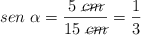 sen\ \alpha  = \frac{5\ \cancel{cm}}{15\ \cancel{cm}} = \frac{1}{3}