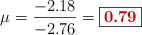 \mu = \frac{-2.18}{-2.76} = \fbox{\color[RGB]{192,0,0}{\bf 0.79}}