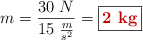 m = \frac{30\ N}{15\ \frac{m}{s^2}} = \fbox{\color[RGB]{192,0,0}{\bf 2\ kg}}