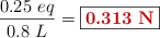 \frac{0.25\ eq}{0.8\ L} = \fbox{\color[RGB]{192,0,0}{\bf 0.313\ N}}