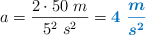 a = \frac{2\cdot 50\ m}{5^2\ s^2} = \color[RGB]{0,112,192}{\bm{4\ \frac{m}{s^2}}}