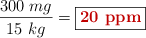 \frac{300\ mg}{15\ kg} = \fbox{\color[RGB]{192,0,0}{\bf 20\ ppm}}