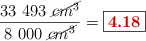 \frac{33\ 493\ \cancel{cm^3}}{8\ 000\ \cancel{cm^3}} = \fbox{\color[RGB]{192,0,0}{\bf 4.18}}