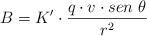 B = K^{\prime}\cdot \frac{q\cdot v\cdot sen\ \theta}{r^2} B = K^{\prime}\cdot \frac{q\cdot v\cdot sen\ \theta}{r^2}