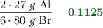 \frac{2\cdot 27\ \cancel{g}\ \ce{Al}}{6\cdot 80\ \cancel{g}\ \ce{Br}} = \color[RGB]{2,112,20}{\bf 0.1125}