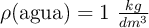 \rho(\text{agua}) = 1\ \textstyle{kg\over dm^3}