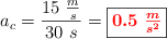 a_c = \frac{15\ \frac{m}{s}}{30\ s} = \fbox{\color{red}{\bm{0.5\ \frac{m}{s^2}}}}