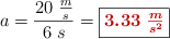 a = \frac{20\ \frac{m}{s}}{6\ s} = \fbox{\color[RGB]{192,0,0}{\bm{3.33\ \frac{m}{s^2}}}}