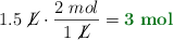 1.5\ \cancel{L}\cdot \frac{2\ mol}{1\ \cancel{L}} = \color[RGB]{2,112,20}{\bf 3\ mol}