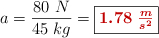 a = \frac{80\ N}{45\ kg} = \fbox{\color[RGB]{192,0,0}{\bm{1.78\ \frac{m}{s^2}}}}