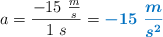 a = \frac{-15\ \frac{m}{s}}{1\ s} = \color[RGB]{0,112,192}{\bm{-15\ \frac{m}{s^2}}}