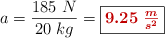a = \frac{185\ N}{20\ kg} = \fbox{\color[RGB]{192,0,0}{\bm{9.25\ \frac{m}{s^2}}}}