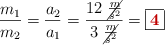 \frac{m_1}{m_2} = \frac{a_2}{a_1} = \frac{12\ \cancel{\frac{m}{s^2}}}{3\ \cancel{\frac{m}{s^2}}} = \fbox{\color[RGB]{192,0,0}{\bf 4}}