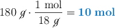 180\ \cancel{g}\cdot \frac{1\ \text{mol}}{18\ \cancel{g}} = \color[RGB]{0,112,192}{\bf 10\ mol}