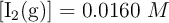 [\ce{I2(g)}] = 0.0160\ M