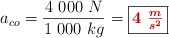 a_{co} = \frac{4\ 000\ N}{1\ 000\ kg} = \fbox{\color[RGB]{192,0,0}{\bm{4\ \frac{m}{s^2}}}}