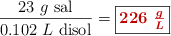 \frac{23\ g\ \text{sal}}{0.102\ L\ \text{disol}} = \fbox{\color[RGB]{192,0,0}{\bm{226\ \frac{g}{L}}}}