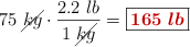 75\ \cancel{kg}\cdot \frac{2.2\ lb}{1\ \cancel{kg}} = \fbox{\color[RGB]{192,0,0}{\bm{165\ lb}}}