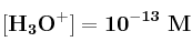 \bf [H_3O^+] = 10^{-13}\ M