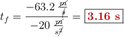 t_f = \frac{-63.2\ \frac{\cancel{m}}{\cancel{s}}}{-20\ \frac{\cancel{m}}{s\cancel{^2}}} = \fbox{\color[RGB]{192,0,0}{\bf 3.16\ s}}