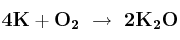 \bf 4K + O_2\ \to\ 2K_2O