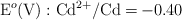 \ce{E^o(V)}: \ce{Cd^{2+}/Cd = -0.40}