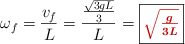 \omega_f = \frac{v_f}{L} = \frac{\frac{\sqrt{3gL}}{3}}{L} = \fbox{\color[RGB]{192,0,0}{\bm{\sqrt{\frac{g}{3L}}}}}