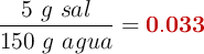 \frac{5\ g\ sal}{150\ g\ agua}= \color[RGB]{192,0,0}{\bf 0.033}}