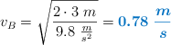 v_B = \sqrt{\frac{2\cdot 3\ m}{9.8\ \frac{m}{s^2}}} = \color[RGB]{0,112,192}{\bm{0.78\ \frac{m}{s}}}
