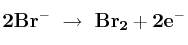 \bf 2Br^-\ \to\ Br_2 + 2e^-