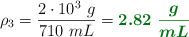 \rho_3 = \frac{2\cdot 10^3\ g}{710\ mL} = \color[RGB]{2,112,20}{\bm{2.82\ \frac{g}{mL}}}
