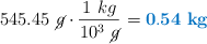545.45\ \cancel{g}\cdot \frac{1\ kg}{10^3\ \cancel{g}} = \color[RGB]{0,112,192}{\bf 0.54\ kg}