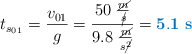 t_{s_0_1} = \frac{v_{01}}{g} = \frac{50\ \frac{\cancel{m}}{\cancel{s}}}{9.8\ \frac{\cancel{m}}{s\cancel{^2}}} = \color[RGB]{0,112,192}{\bf 5.1\ s}