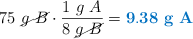 75\ \cancel{g\ B}\cdot \frac{1\ g\ A}{8\ \cancel{g\ B}} = \color[RGB]{0,112,192}{\bf 9.38\ g\ A}