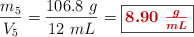 \frac{m_5}{V_5} = \frac{106.8\ g}{12\ mL} = \fbox{\color[RGB]{192,0,0}{\bm{8.90\ \frac{g}{mL}}}}