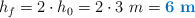 h_f = 2\cdot h_0 = 2\cdot 3\ m = \color[RGB]{0,112,192}{\bf 6\ m}