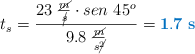 t_s = \frac{23\ \frac{\cancel{m}}{\cancel{s}}\cdot sen\ 45^o}{9.8\ \frac{\cancel{m}}{s\cancel{^2}}} = \color[RGB]{0,112,192}{\bf 1.7\ s}