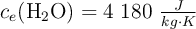 c_e (\ce{H2O})= 4\ 180\ \textstyle{J\over kg\cdot K}