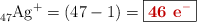 \ce{_47Ag^+} = (47 - 1) = \fbox{\color[RGB]{192,0,0}{\bf 46\ \ce{e-}}}